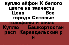 куплю айфон Х белого цвета на запчасти › Цена ­ 10 000 - Все города Сотовые телефоны и связь » Куплю   . Башкортостан респ.,Караидельский р-н